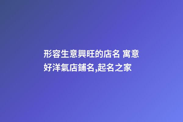 形容生意興旺的店名 寓意好洋氣店鋪名,起名之家-第1張-店鋪起名-玄機派